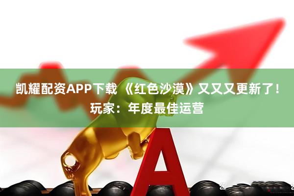 凯耀配资APP下载 《红色沙漠》又又又更新了！玩家：年度最佳运营