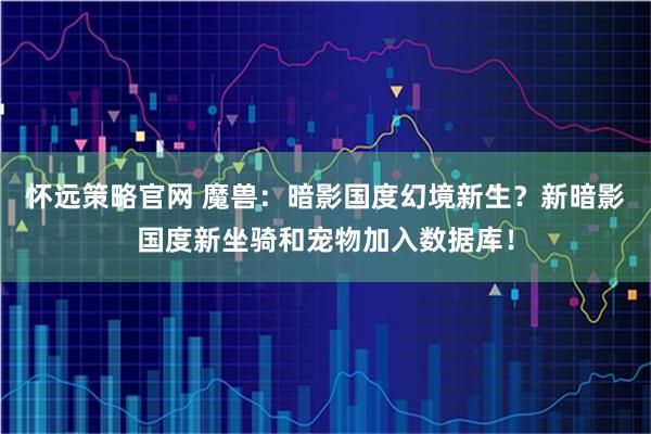 怀远策略官网 魔兽：暗影国度幻境新生？新暗影国度新坐骑和宠物加入数据库！