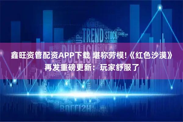 鑫旺资管配资APP下载 堪称劳模!《红色沙漠》再发重磅更新：玩家舒服了