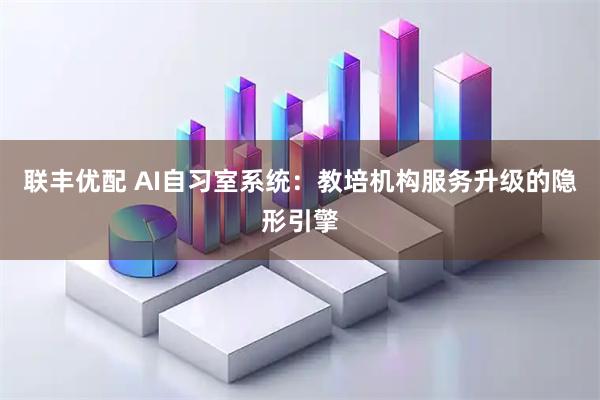 联丰优配 AI自习室系统：教培机构服务升级的隐形引擎