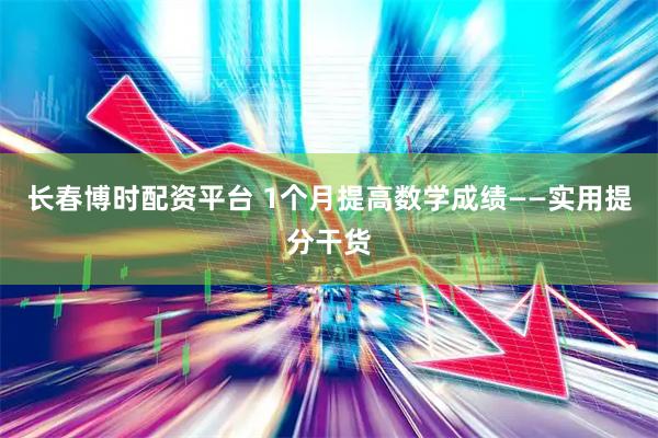 长春博时配资平台 1个月提高数学成绩——实用提分干货