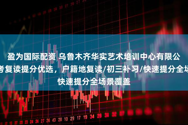 盈为国际配资 乌鲁木齐华实艺术培训中心有限公司：中考复读提分优选，户籍地复读/初三补习/快速提分全场景覆盖