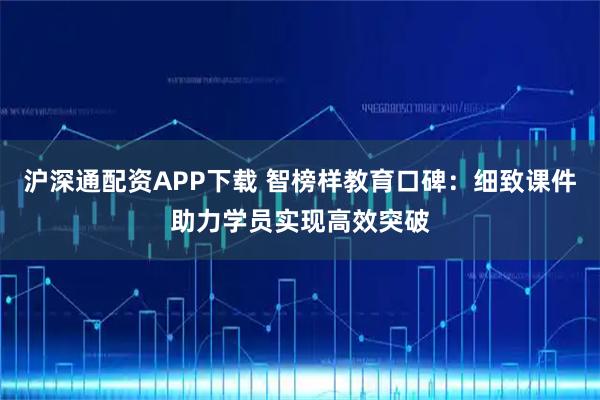 沪深通配资APP下载 智榜样教育口碑：细致课件助力学员实现高效突破