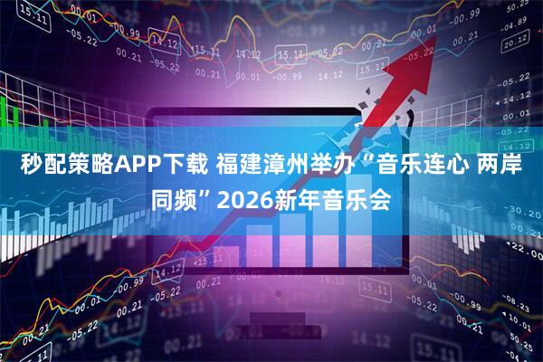 秒配策略APP下载 福建漳州举办“音乐连心 两岸同频”2026新年音乐会