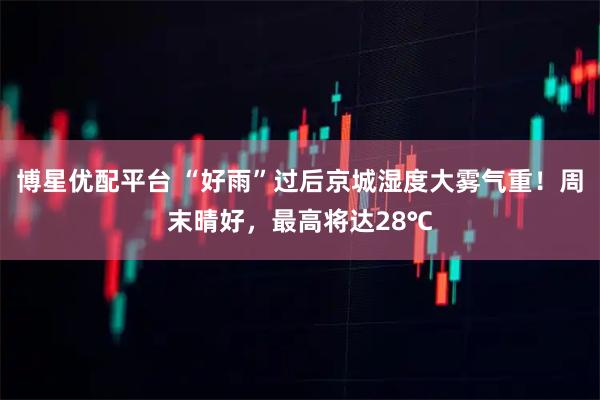博星优配平台 “好雨”过后京城湿度大雾气重！周末晴好，最高将达28℃