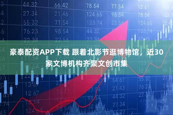豪泰配资APP下载 跟着北影节逛博物馆，近30家文博机构齐聚文创市集