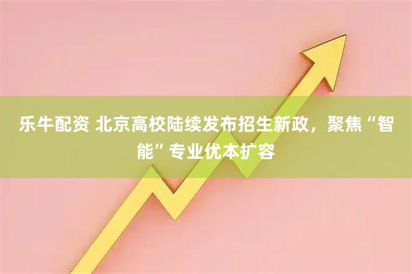 乐牛配资 北京高校陆续发布招生新政，聚焦“智能”专业优本扩容
