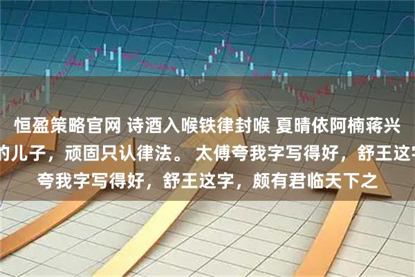 恒盈策略官网 诗酒入喉铁律封喉 夏晴依阿楠蒋兴止 我是父皇最头疼的儿子，顽固只认律法。 太傅夸我字写得好，舒王这字，颇有君临天下之