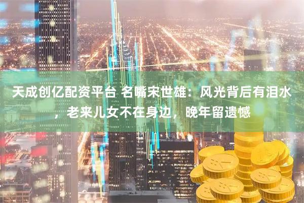 天成创亿配资平台 名嘴宋世雄：风光背后有泪水，老来儿女不在身边，晚年留遗憾