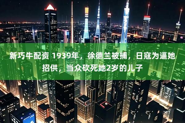 新巧牛配资 1939年，徐德兰被捕，日寇为逼她招供，当众砍死她2岁的儿子
