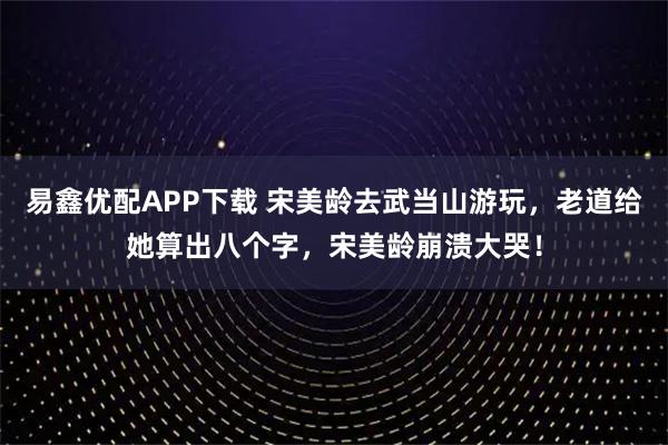 易鑫优配APP下载 宋美龄去武当山游玩，老道给她算出八个字，宋美龄崩溃大哭！
