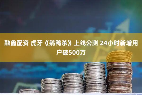 融鑫配资 虎牙《鹅鸭杀》上线公测 24小时新增用户破500万