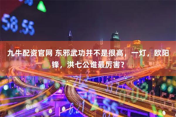 九牛配资官网 东邪武功并不是很高，一灯，欧阳锋，洪七公谁最厉害？
