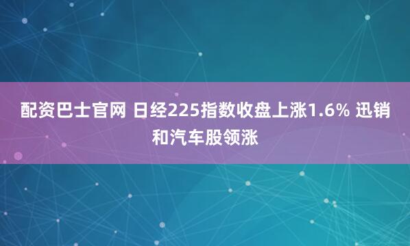 配资巴士官网 日经225指数收盘上涨1.6% 迅销和汽车股领涨