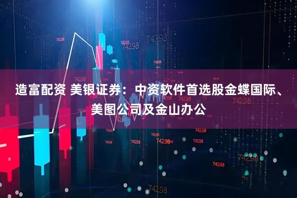造富配资 美银证券：中资软件首选股金蝶国际、美图公司及金山办公
