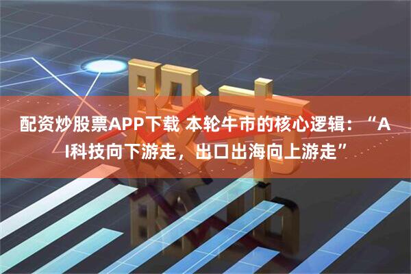 配资炒股票APP下载 本轮牛市的核心逻辑：“AI科技向下游走，出口出海向上游走”