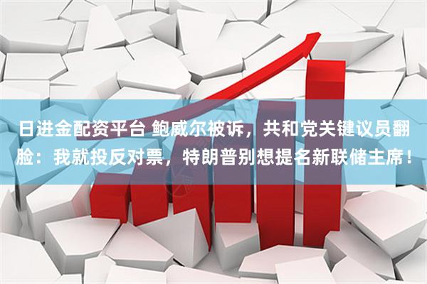 日进金配资平台 鲍威尔被诉，共和党关键议员翻脸：我就投反对票，特朗普别想提名新联储主席！