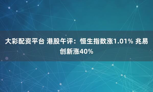 大彩配资平台 港股午评：恒生指数涨1.01% 兆易创新涨40%