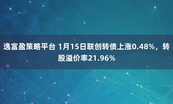 逸富盈策略平台 1月15日联创转债上涨0.48%，转股溢价率21.96%