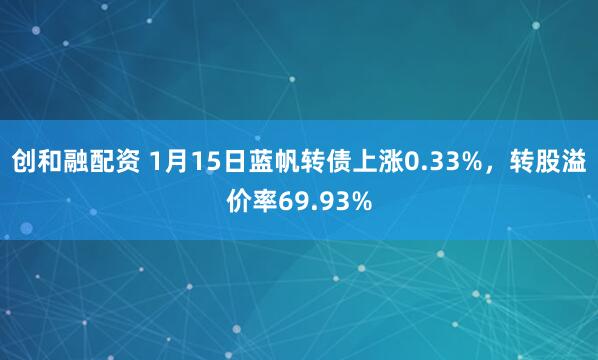 创和融配资 1月15日蓝帆转债上涨0.33%，转股溢价率69.93%