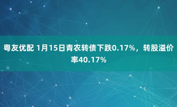 粤友优配 1月15日青农转债下跌0.17%，转股溢价率40.17%