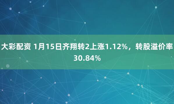 大彩配资 1月15日齐翔转2上涨1.12%，转股溢价率30.84%