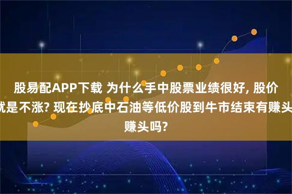 股易配APP下载 为什么手中股票业绩很好, 股价却就是不涨? 现在抄底中石油等低价股到牛市结束有赚头吗?