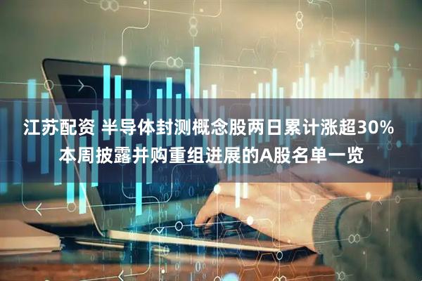 江苏配资 半导体封测概念股两日累计涨超30% 本周披露并购重组进展的A股名单一览