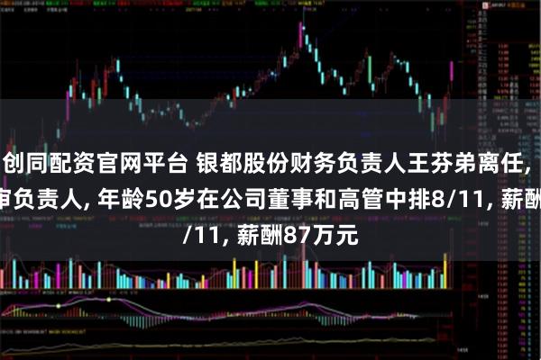 创同配资官网平台 银都股份财务负责人王芬弟离任, 新任内审负责人, 年龄50岁在公司董事和高管中排8/11, 薪酬87万元