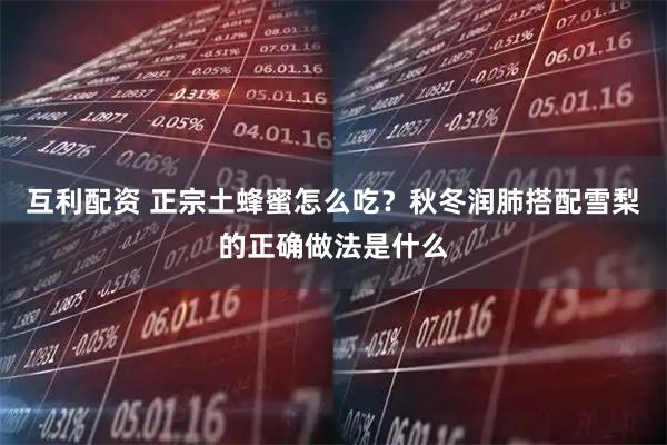 互利配资 正宗土蜂蜜怎么吃？秋冬润肺搭配雪梨的正确做法是什么