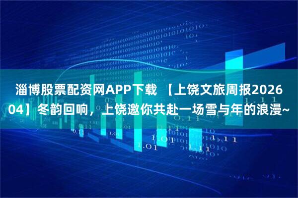 淄博股票配资网APP下载 【上饶文旅周报202604】冬韵回响，上饶邀你共赴一场雪与年的浪漫~