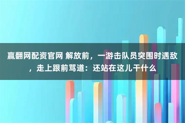 赢翻网配资官网 解放前，一游击队员突围时遇敌，走上跟前骂道：还站在这儿干什么