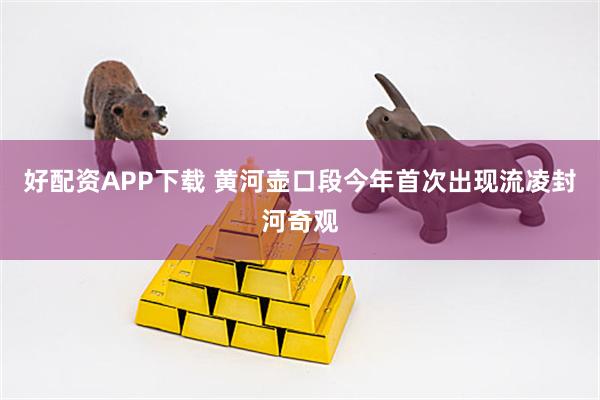 好配资APP下载 黄河壶口段今年首次出现流凌封河奇观