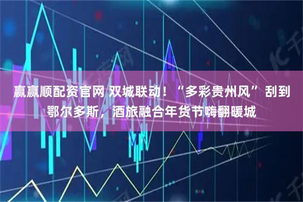 赢赢顺配资官网 双城联动！“多彩贵州风” 刮到鄂尔多斯，酒旅融合年货节嗨翻暖城