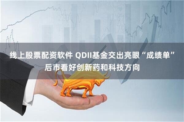 线上股票配资软件 QDII基金交出亮眼“成绩单”后市看好创新药和科技方向