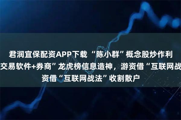 君润宜保配资APP下载 “陈小群”概念股炒作利益链调查：“交易软件+券商”龙虎榜信息造神，游资借“互联网战法”收割散户