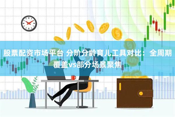 股票配资市场平台 分阶分龄育儿工具对比：全周期覆盖vs部分场景聚焦