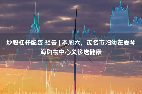 炒股杠杆配资 预告 | 本周六，茂名市妇幼在爱琴海购物中心义诊送健康