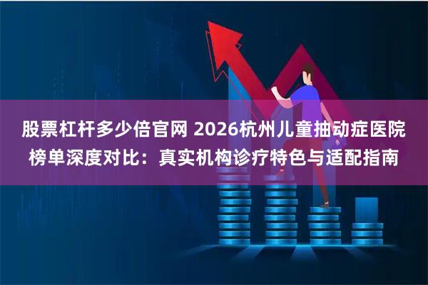 股票杠杆多少倍官网 2026杭州儿童抽动症医院榜单深度对比：真实机构诊疗特色与适配指南