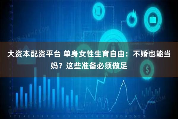 大资本配资平台 单身女性生育自由：不婚也能当妈？这些准备必须做足