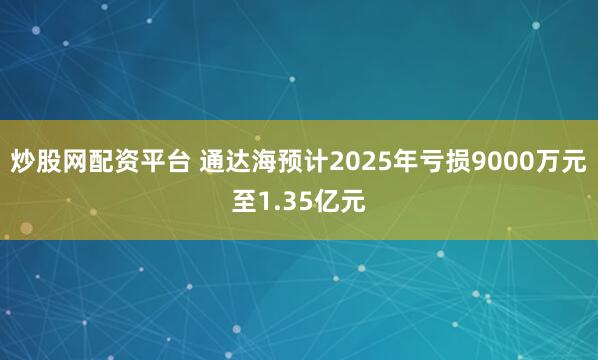 炒股网配资平台 通达海预计2025年亏损9000万元至1.35亿元