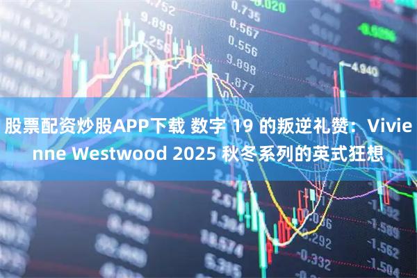 股票配资炒股APP下载 数字 19 的叛逆礼赞：Vivienne Westwood 2025 秋冬系列的英式狂想