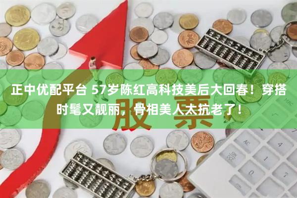 正中优配平台 57岁陈红高科技美后大回春！穿搭时髦又靓丽，骨相美人太抗老了！