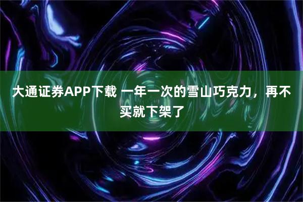 大通证券APP下载 一年一次的雪山巧克力，再不买就下架了