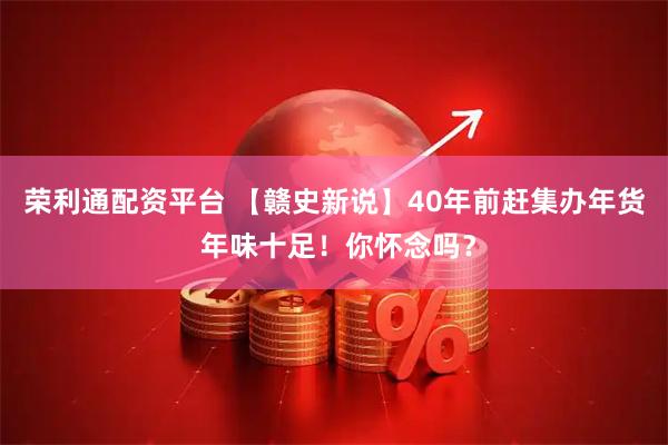 荣利通配资平台 【赣史新说】40年前赶集办年货 年味十足！你怀念吗？