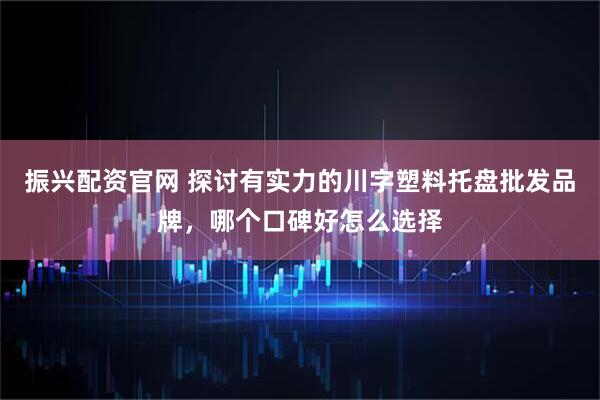 振兴配资官网 探讨有实力的川字塑料托盘批发品牌，哪个口碑好怎么选择