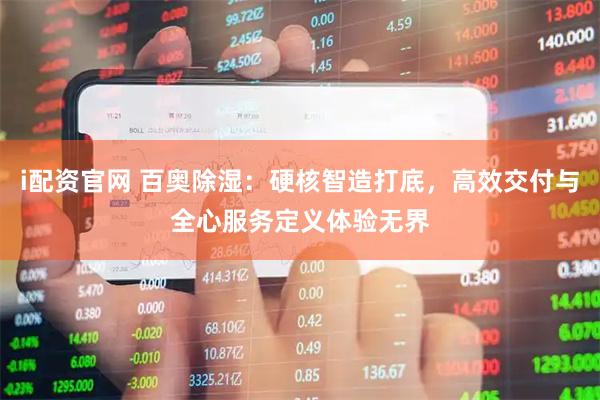 i配资官网 百奥除湿：硬核智造打底，高效交付与全心服务定义体验无界