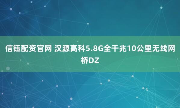 信钰配资官网 汉源高科5.8G全千兆10公里无线网桥DZ