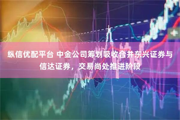 纵信优配平台 中金公司筹划吸收合并东兴证券与信达证券，交易尚处推进阶段