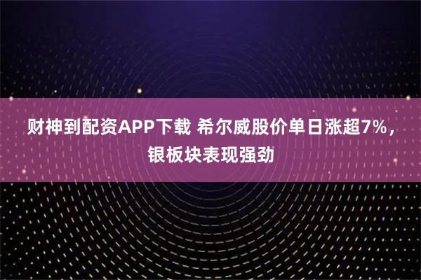 财神到配资APP下载 希尔威股价单日涨超7%，银板块表现强劲